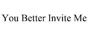 YOU BETTER INVITE ME