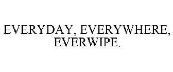 EVERYDAY, EVERYWHERE, EVERWIPE.