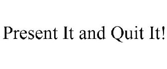 PRESENT IT AND QUIT IT!