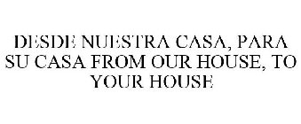 DESDE NUESTRA CASA, PARA SU CASA FROM OUR HOUSE, TO YOUR HOUSE