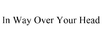 IN WAY OVER YOUR HEAD