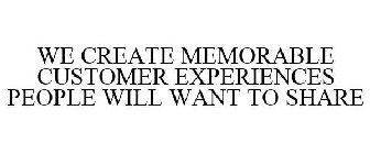 WE CREATE MEMORABLE CUSTOMER EXPERIENCES PEOPLE WILL WANT TO SHARE