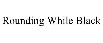 ROUNDING WHILE BLACK