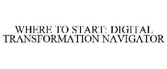 WHERE TO START: DIGITAL TRANSFORMATION NAVIGATOR