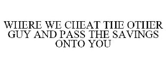 WHERE WE CHEAT THE OTHER GUY AND PASS THE SAVINGS ONTO YOU