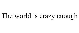 THE WORLD IS CRAZY ENOUGH