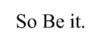 SO BE IT.