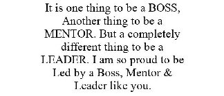 IT IS ONE THING TO BE A BOSS, ANOTHER THING TO BE A MENTOR. BUT A COMPLETELY DIFFERENT THING TO BE A LEADER. I AM SO PROUD TO BE LED BY A BOSS, MENTOR & LEADER LIKE YOU.