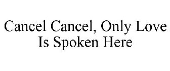 CANCEL CANCEL, ONLY LOVE IS SPOKEN HERE