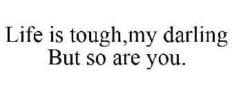 LIFE IS TOUGH,MY DARLING BUT SO ARE YOU.