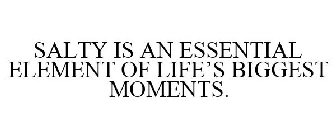 SALTY IS AN ESSENTIAL ELEMENT OF LIFE'S BIGGEST MOMENTS.