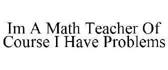 IM A MATH TEACHER OF COURSE I HAVE PROBLEMS