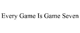 EVERY GAME IS GAME SEVEN