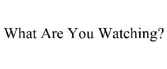 WHAT ARE YOU WATCHING?