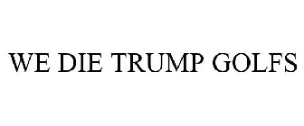 WE DIE TRUMP GOLFS