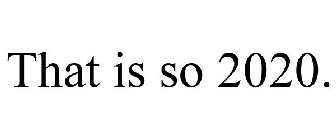 THAT IS SO 2020.