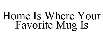 HOME IS WHERE YOUR FAVORITE MUG IS