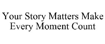 YOUR STORY MATTERS MAKE EVERY MOMENT COUNT