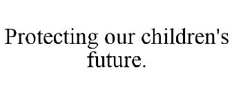 PROTECTING OUR CHILDREN'S FUTURE.