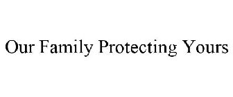 OUR FAMILY PROTECTING YOURS