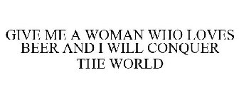 GIVE ME A WOMAN WHO LOVES BEER AND I WILL CONQUER THE WORLD