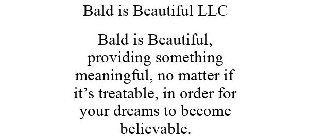 BALD IS BEAUTIFUL LLC BALD IS BEAUTIFUL, PROVIDING SOMETHING MEANINGFUL, NO MATTER IF IT'S TREATABLE, IN ORDER FOR YOUR DREAMS TO BECOME BELIEVABLE.