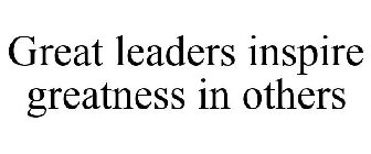 GREAT LEADERS INSPIRE GREATNESS IN OTHERS