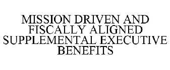 MISSION DRIVEN AND FISCALLY ALIGNED SUPPLEMENTAL EXECUTIVE BENEFITS