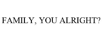 FAMILY, YOU ALRIGHT?