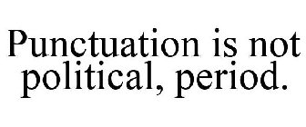 PUNCTUATION IS NOT POLITICAL, PERIOD.