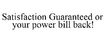 SATISFACTION GUARANTEED OR YOUR POWER BILL BACK!