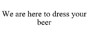 WE ARE HERE TO DRESS YOUR BEER