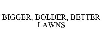 BIGGER, BOLDER, BETTER LAWNS