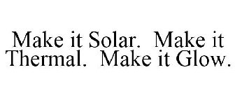 MAKE IT SOLAR. MAKE IT THERMAL. MAKE IT GLOW.