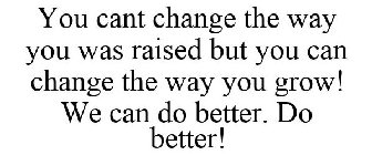 YOU CANT CHANGE THE WAY YOU WAS RAISED BUT YOU CAN CHANGE THE WAY YOU GROW! WE CAN DO BETTER. DO BETTER!