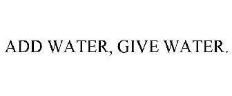 ADD WATER, GIVE WATER.