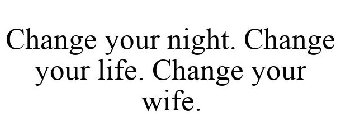CHANGE YOUR NIGHT. CHANGE YOUR LIFE. CHANGE YOUR WIFE.
