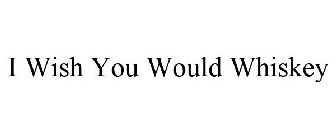 I WISH YOU WOULD WHISKEY