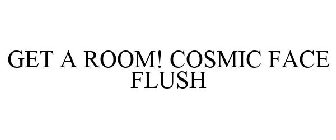 GET A ROOM! COSMIC FACE FLUSH