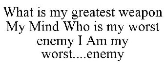 WHAT IS MY GREATEST WEAPON MY MIND WHO IS MY WORST ENEMY I AM MY WORST....ENEMY