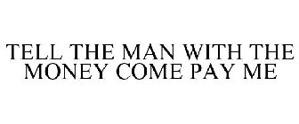 TELL THE MAN WITH THE MONEY COME PAY ME