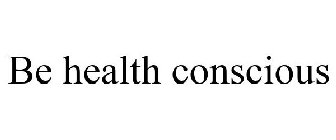 BE HEALTH CONSCIOUS