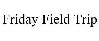 FRIDAY FIELD TRIP