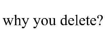 WHY YOU DELETE?