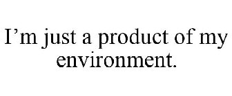 I'M JUST A PRODUCT OF MY ENVIRONMENT.