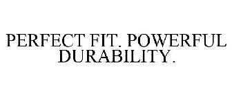 PERFECT FIT. POWERFUL DURABILITY.