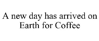 A NEW DAY HAS ARRIVED ON EARTH FOR COFFEE