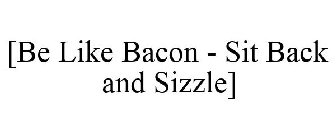 [BE LIKE BACON - SIT BACK AND SIZZLE]
