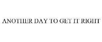 ANOTHER DAY TO GET IT RIGHT