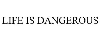 LIFE IS DANGEROUS